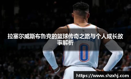 拉塞尔威斯布鲁克的篮球传奇之路与个人成长故事解析
