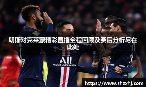 朗斯对克莱蒙精彩直播全程回顾及赛后分析尽在此处