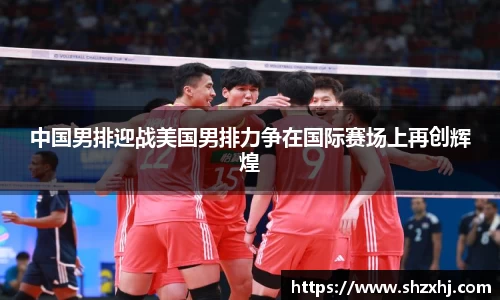 中国男排迎战美国男排力争在国际赛场上再创辉煌