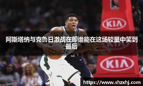 阿斯塔纳与克鲁日激战在即谁能在这场较量中笑到最后